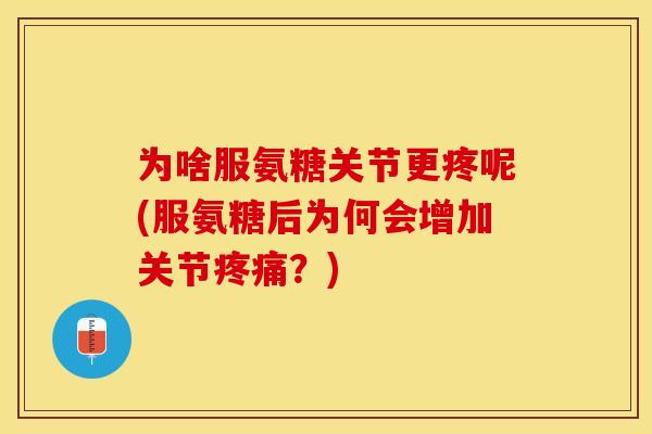 为啥服氨糖关节更疼呢(服氨糖后为何会增加关节疼痛？)-第1张图片-关节保镖