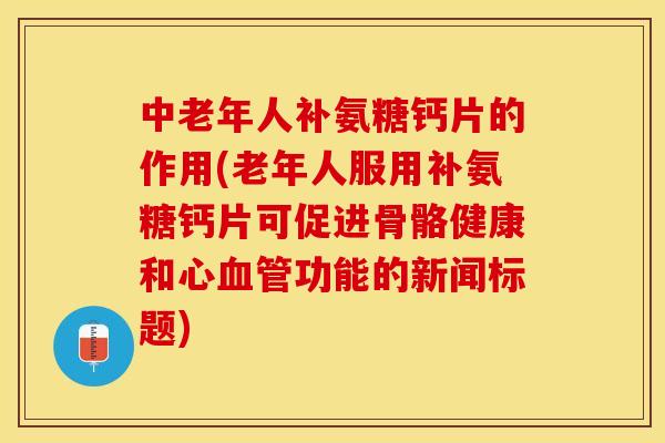 中老年人补氨糖钙片的作用(老年人服用补氨糖钙片可促进骨骼健康和心血管功能的新闻标题)