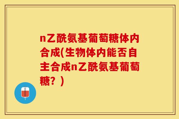n乙酰氨基葡萄糖体内合成(生物体内能否自主合成n乙酰氨基葡萄糖？)
