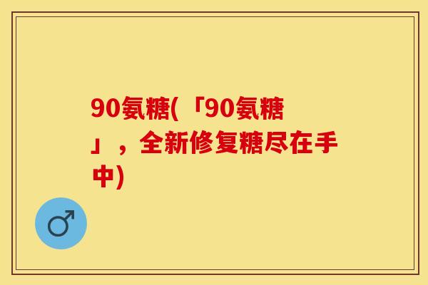 90氨糖(「90氨糖」，全新修复糖尽在手中)