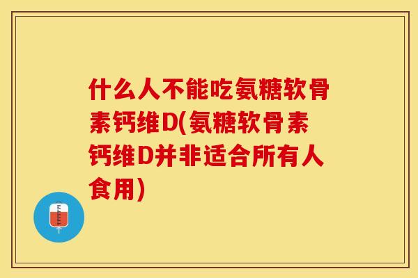 什么人不能吃氨糖软骨素钙维D(氨糖软骨素钙维D并非适合所有人食用)