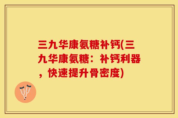 三九华康氨糖补钙(三九华康氨糖：补钙利器，快速提升骨密度)