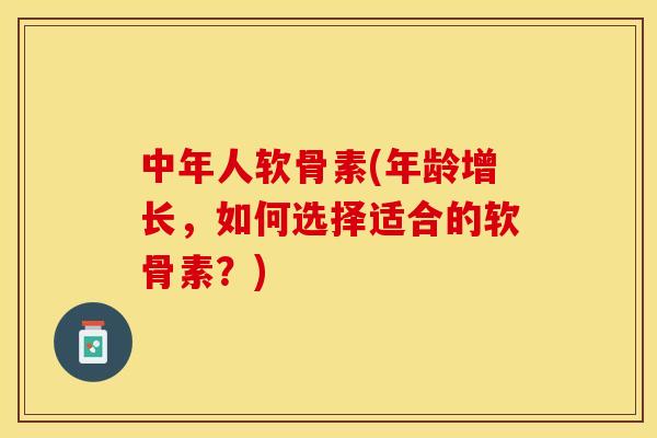 中年人软骨素(年龄增长，如何选择适合的软骨素？)