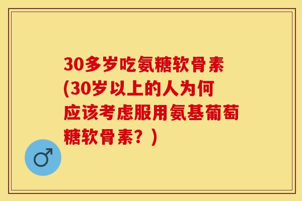 30多岁吃氨糖软骨素(30岁以上的人为何应该考虑服用氨基葡萄糖软骨素？)