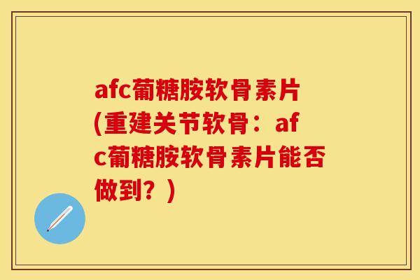 afc葡糖胺软骨素片(重建关节软骨：afc葡糖胺软骨素片能否做到？)