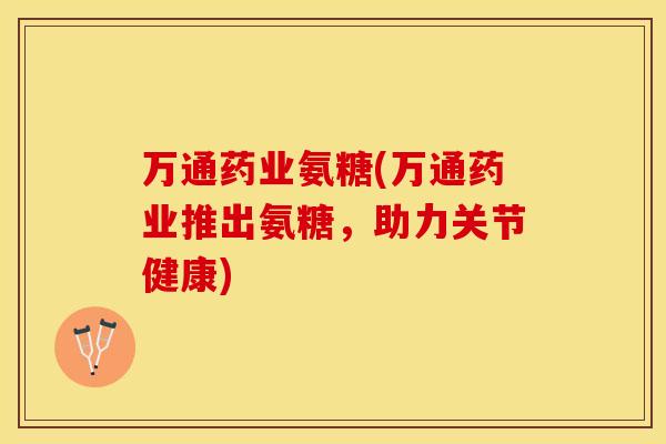 万通药业氨糖(万通药业推出氨糖，助力关节健康)