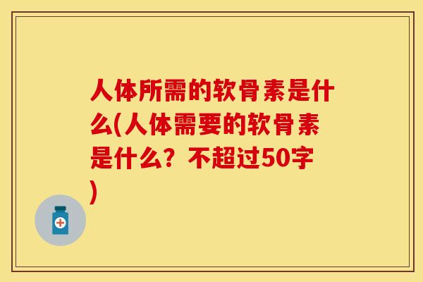人体所需的软骨素是什么(人体需要的软骨素是什么？不超过50字)