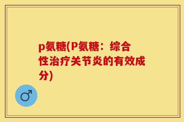 p氨糖(P氨糖：综合性治疗关节炎的有效成分)