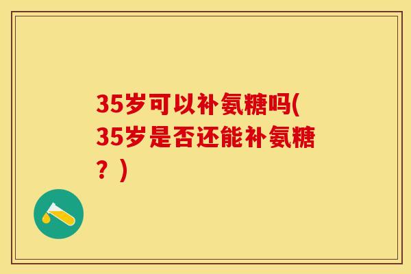 35岁可以补氨糖吗(35岁是否还能补氨糖？)