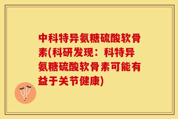 中科特异氨糖硫酸软骨素(科研发现：科特异氨糖硫酸软骨素可能有益于关节健康)