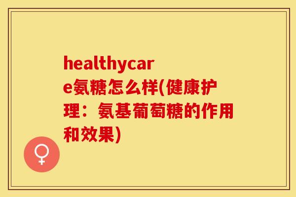 healthycare氨糖怎么样(健康护理：氨基葡萄糖的作用和效果)