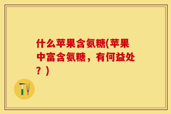 什么苹果含氨糖(苹果中富含氨糖，有何益处？)