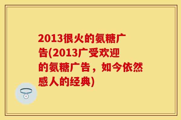 2013很火的氨糖广告(2013广受欢迎的氨糖广告，如今依然感人的经典)