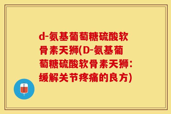 d-氨基葡萄糖硫酸软骨素天狮(D-氨基葡萄糖硫酸软骨素天狮：缓解关节疼痛的良方)