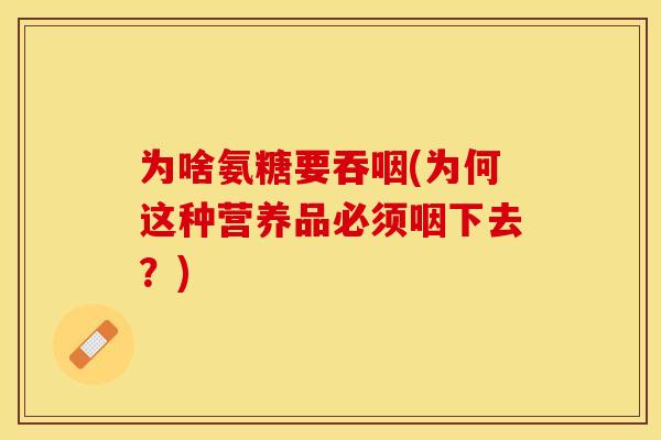 为啥氨糖要吞咽(为何这种营养品必须咽下去？)