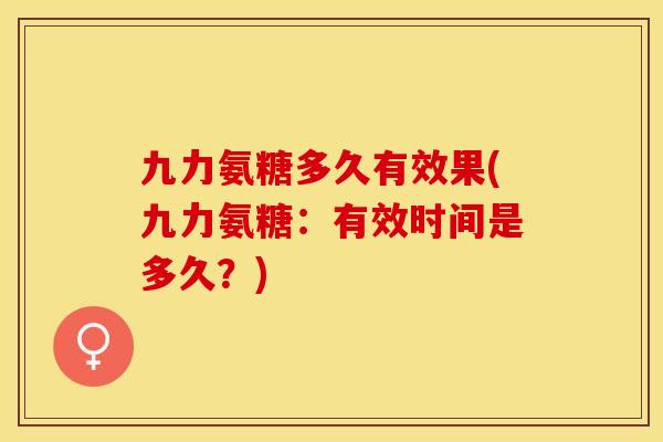 九力氨糖多久有效果(九力氨糖：有效时间是多久？)-第1张图片-关节保镖