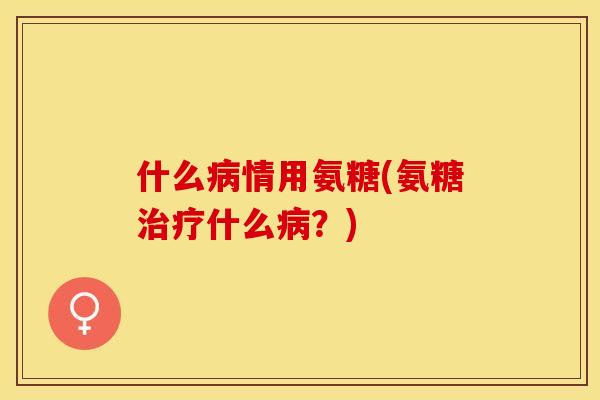 什么病情用氨糖(氨糖治疗什么病？)