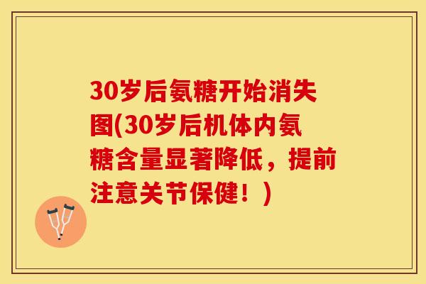 30岁后氨糖开始消失图(30岁后机体内氨糖含量显著降低，提前注意关节保健！)