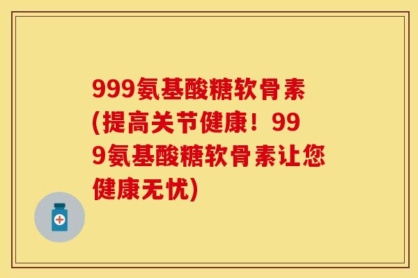 999氨基酸糖软骨素(提高关节健康！999氨基酸糖软骨素让您健康无忧)