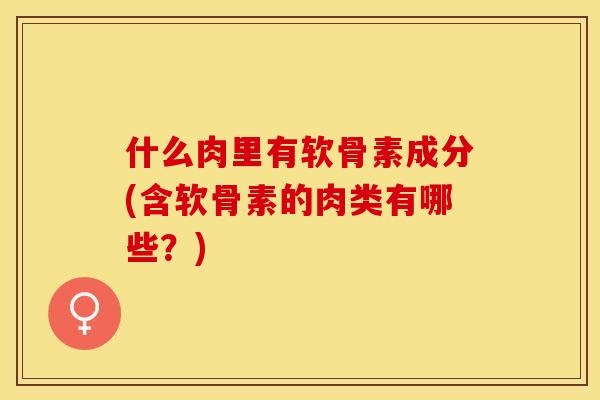 什么肉里有软骨素成分(含软骨素的肉类有哪些？)