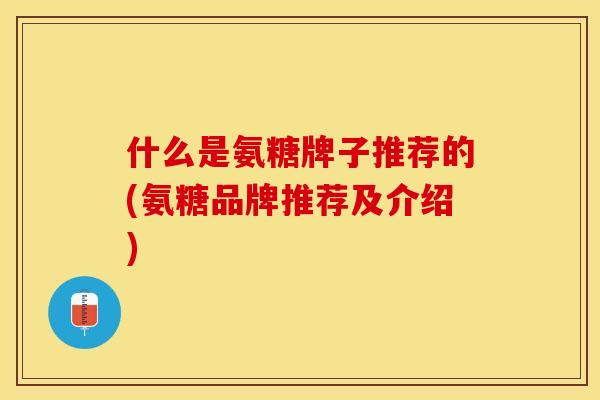 什么是氨糖牌子推荐的(氨糖品牌推荐及介绍)