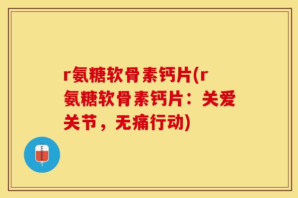 r氨糖软骨素钙片(r氨糖软骨素钙片：关爱关节，无痛行动)