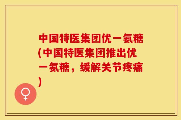 中国特医集团优一氨糖(中国特医集团推出优一氨糖，缓解关节疼痛)