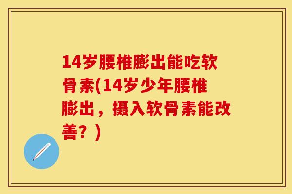 14岁腰椎膨出能吃软骨素(14岁少年腰椎膨出，摄入软骨素能改善？)