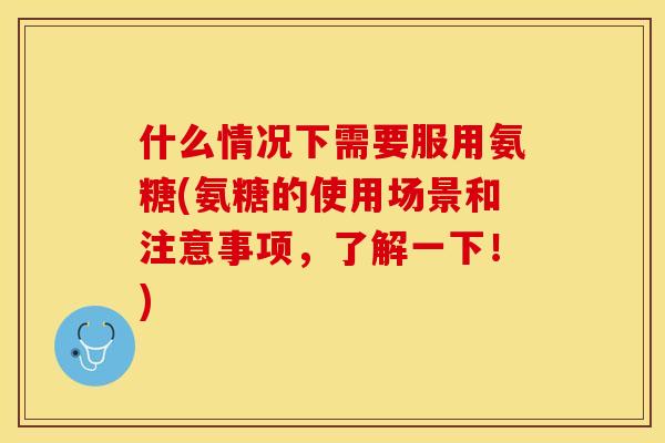 什么情况下需要服用氨糖(氨糖的使用场景和注意事项，了解一下！)
