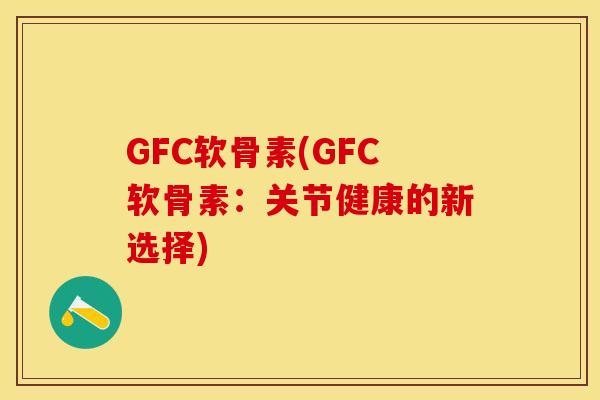 GFC软骨素(GFC软骨素：关节健康的新选择)