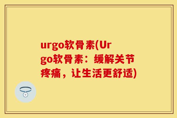 urgo软骨素(Urgo软骨素：缓解关节疼痛，让生活更舒适)
