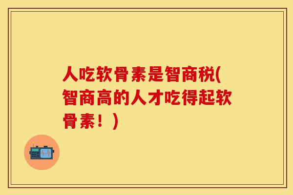 人吃软骨素是智商税(智商高的人才吃得起软骨素！)