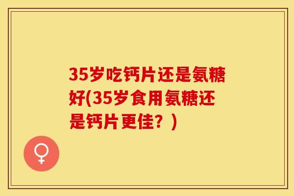 35岁吃钙片还是氨糖好(35岁食用氨糖还是钙片更佳？)