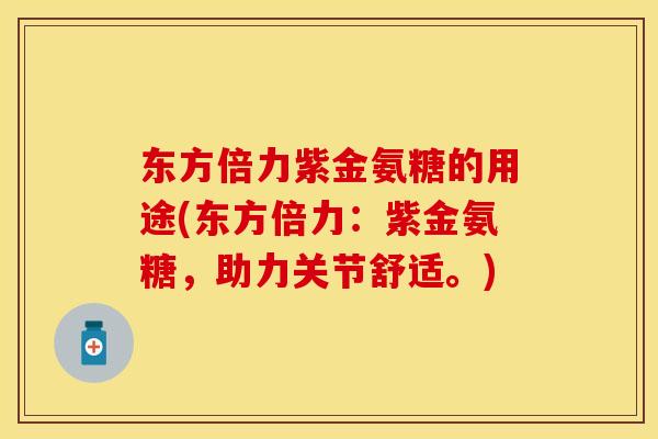 东方倍力紫金氨糖的用途(东方倍力：紫金氨糖，助力关节舒适。)