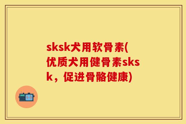 sksk犬用软骨素(优质犬用健骨素sksk，促进骨骼健康)