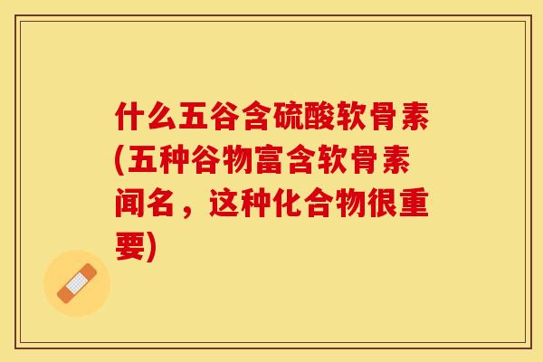 什么五谷含硫酸软骨素(五种谷物富含软骨素闻名，这种化合物很重要)