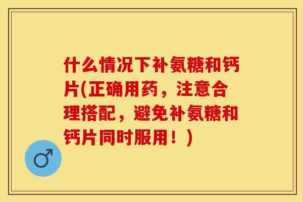 什么情况下补氨糖和钙片(正确用药，注意合理搭配，避免补氨糖和钙片同时服用！)-第1张图片-关节保镖