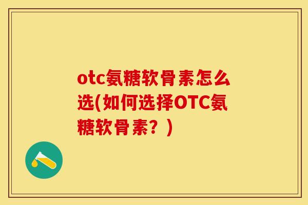 otc氨糖软骨素怎么选(如何选择OTC氨糖软骨素？)