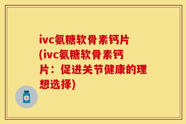 ivc氨糖软骨素钙片(ivc氨糖软骨素钙片：促进关节健康的理想选择)