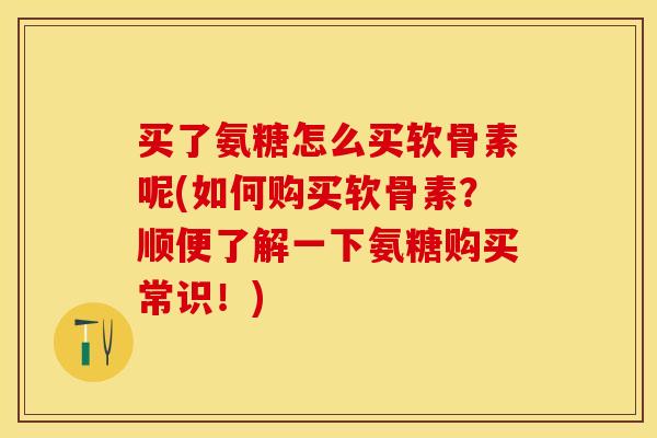 买了氨糖怎么买软骨素呢(如何购买软骨素？顺便了解一下氨糖购买常识！)-第1张图片-关节保镖
