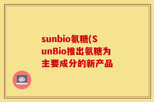 sunbio氨糖(SunBio推出氨糖为主要成分的新产品