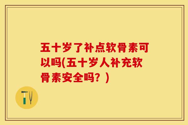 五十岁了补点软骨素可以吗(五十岁人补充软骨素安全吗？)