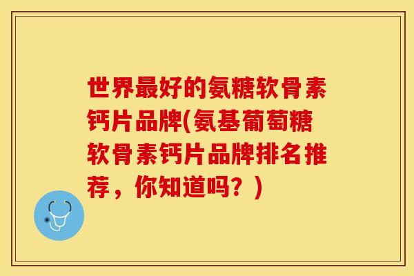 世界最好的氨糖软骨素钙片品牌(氨基葡萄糖软骨素钙片品牌排名推荐，你知道吗？)