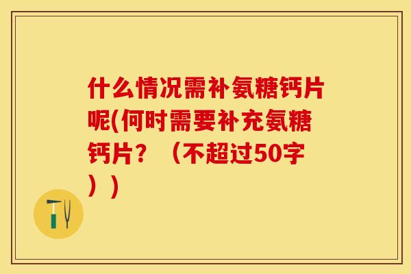 什么情况需补氨糖钙片呢(何时需要补充氨糖钙片？（不超过50字）)