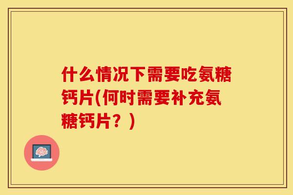 什么情况下需要吃氨糖钙片(何时需要补充氨糖钙片？)