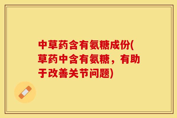 中草药含有氨糖成份(草药中含有氨糖，有助于改善关节问题)