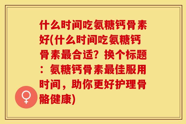 什么时间吃氨糖钙骨素好(什么时间吃氨糖钙骨素最合适？换个标题：氨糖钙骨素最佳服用时间，助你更好护理骨骼健康)