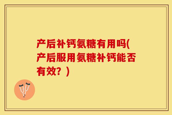 产后补钙氨糖有用吗(产后服用氨糖补钙能否有效？)