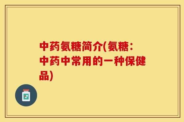 中药氨糖简介(氨糖：中药中常用的一种保健品)