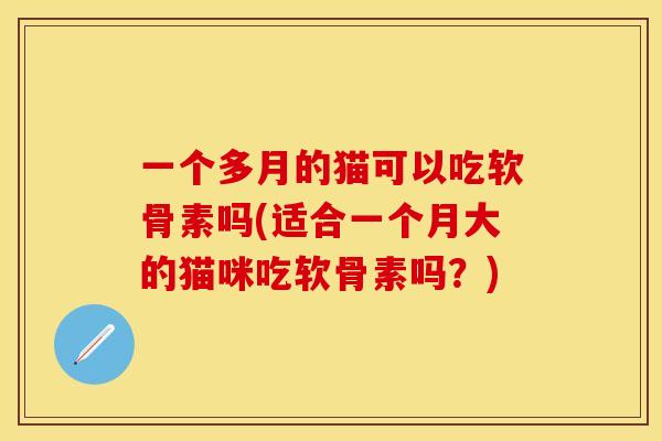 一个多月的猫可以吃软骨素吗(适合一个月大的猫咪吃软骨素吗？)